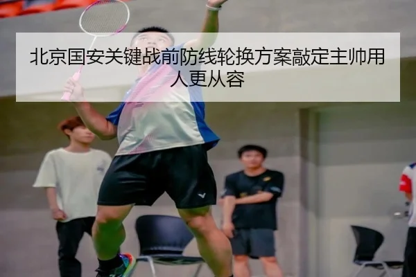 北京国安关键战前防线轮换方案敲定主帅用人更从容 | VSPORT